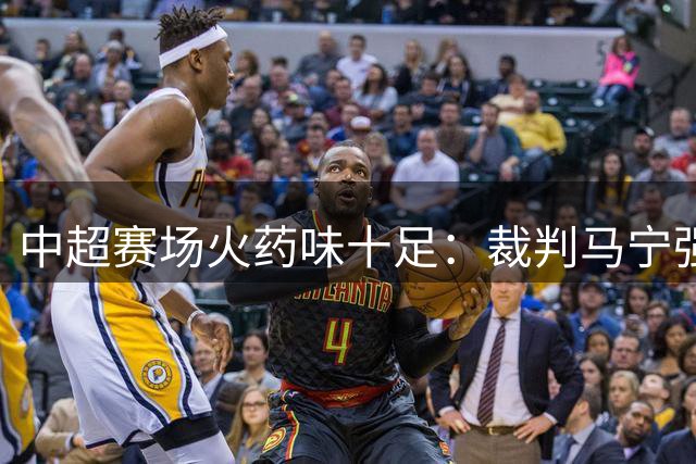 中超赛场火药味十足：裁判马宁强硬掏牌 国安球迷巨型TIFO致敬功勋