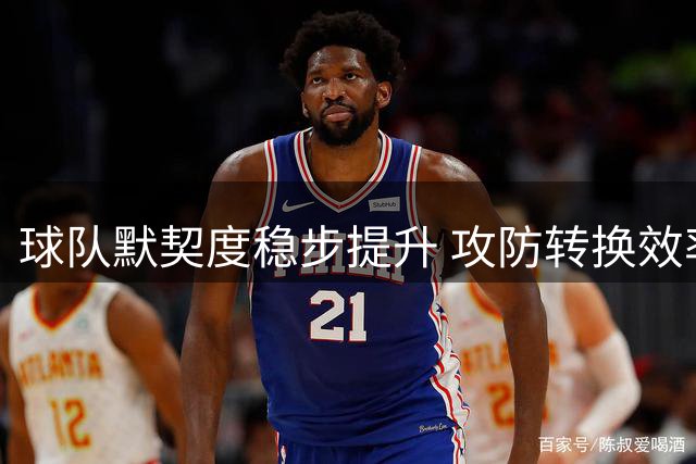球队默契度稳步提升 攻防转换效率显著增强