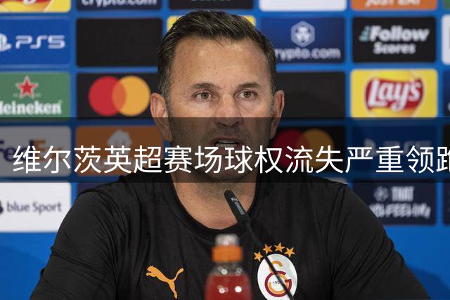 维尔茨英超赛场球权流失严重领跑全联盟