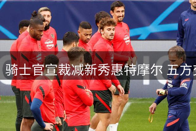 骑士官宣裁减新秀惠特摩尔 五方交易后续动作曝光