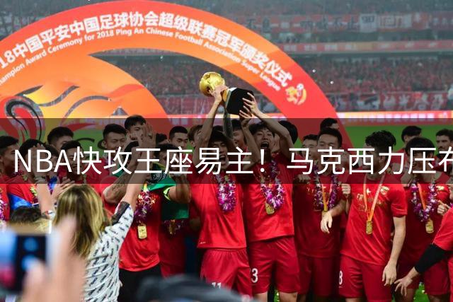 NBA快攻王座易主！马克西力压布朗詹姆斯登顶转换进攻榜
